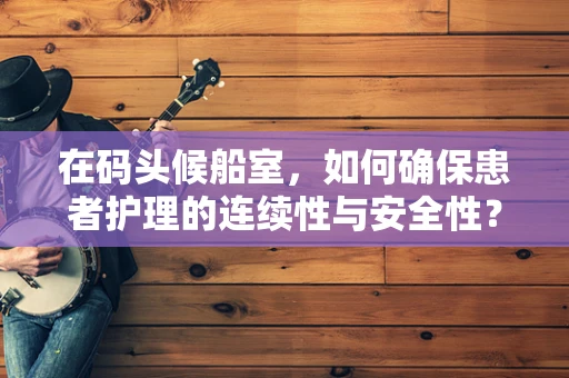 在码头候船室，如何确保患者护理的连续性与安全性？