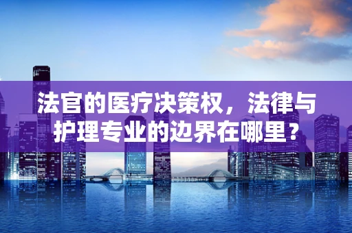 法官的医疗决策权，法律与护理专业的边界在哪里？