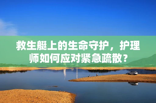 救生艇上的生命守护，护理师如何应对紧急疏散？
