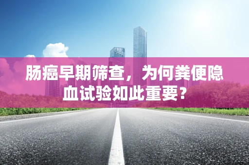 肠癌早期筛查，为何粪便隐血试验如此重要？