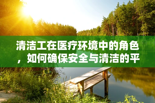 清洁工在医疗环境中的角色，如何确保安全与清洁的平衡？