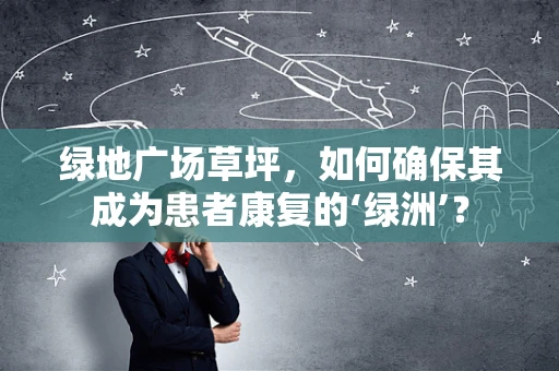 绿地广场草坪，如何确保其成为患者康复的‘绿洲’？
