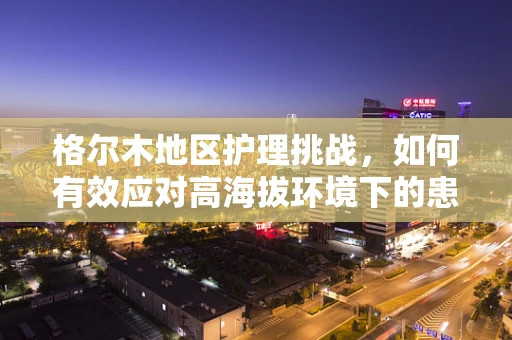 格尔木地区护理挑战，如何有效应对高海拔环境下的患者护理？