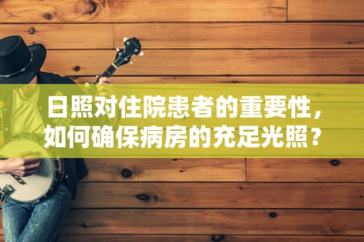 日照对住院患者的重要性，如何确保病房的充足光照？