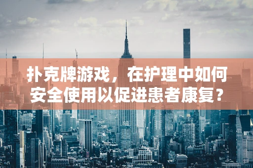 扑克牌游戏，在护理中如何安全使用以促进患者康复？