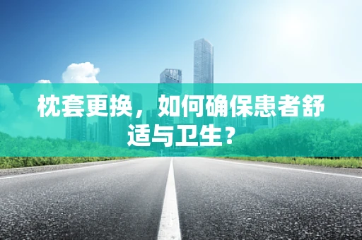 枕套更换，如何确保患者舒适与卫生？