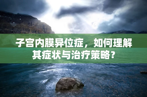 子宫内膜异位症，如何理解其症状与治疗策略？