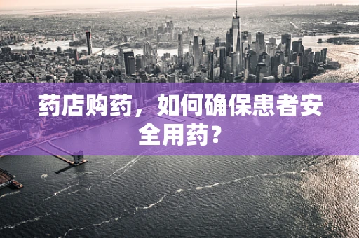 药店购药，如何确保患者安全用药？