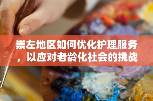 崇左地区如何优化护理服务，以应对老龄化社会的挑战？
