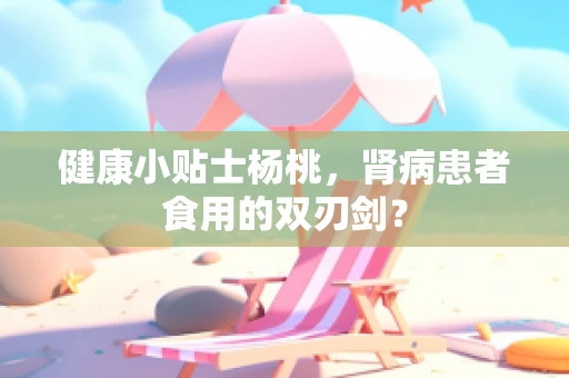 健康小贴士杨桃，肾病患者食用的双刃剑？