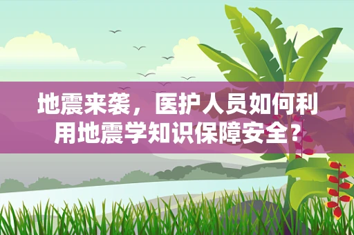 地震来袭，医护人员如何利用地震学知识保障安全？