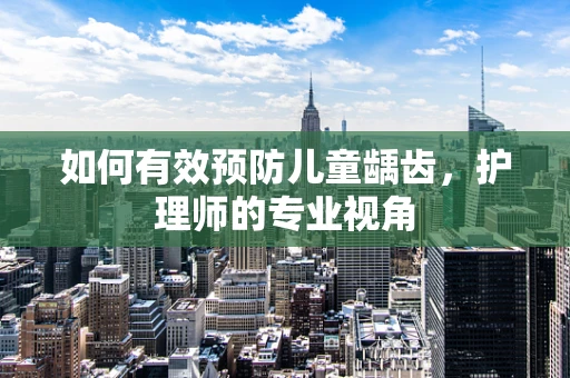 如何有效预防儿童龋齿，护理师的专业视角