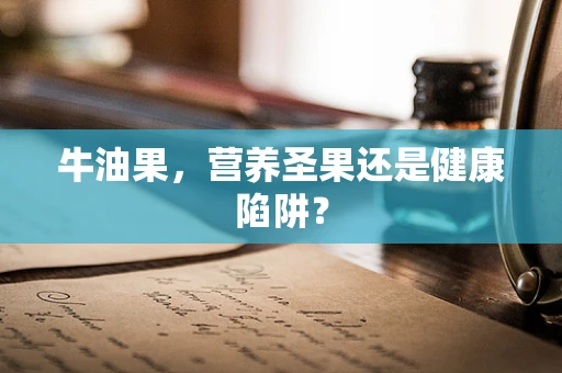 牛油果，营养圣果还是健康陷阱？