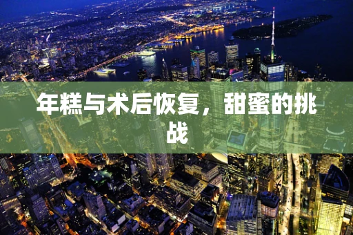 年糕与术后恢复，甜蜜的挑战