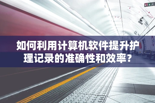 如何利用计算机软件提升护理记录的准确性和效率？