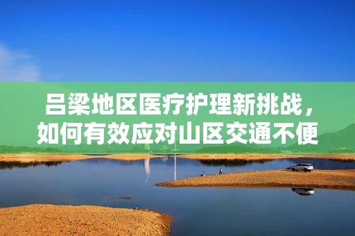 吕梁地区医疗护理新挑战，如何有效应对山区交通不便对紧急医疗护理的影响？