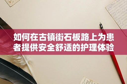 如何在古镇街石板路上为患者提供安全舒适的护理体验？