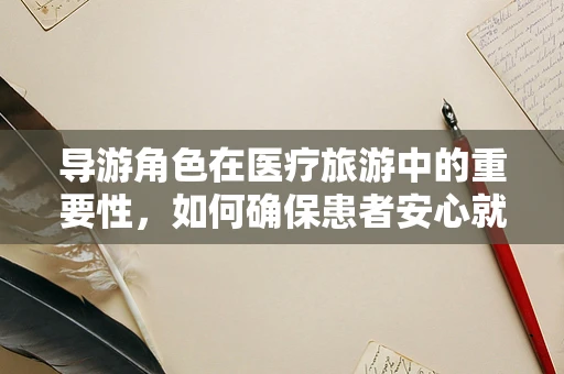 导游角色在医疗旅游中的重要性，如何确保患者安心就医？