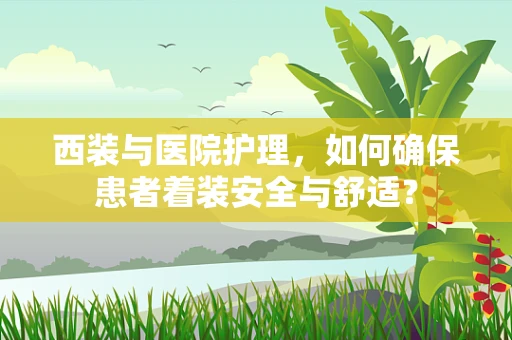 西装与医院护理，如何确保患者着装安全与舒适？