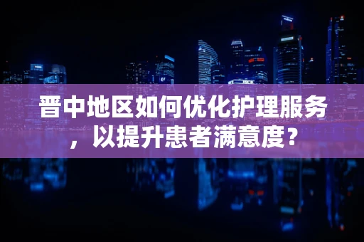 晋中地区如何优化护理服务，以提升患者满意度？