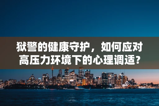 狱警的健康守护，如何应对高压力环境下的心理调适？