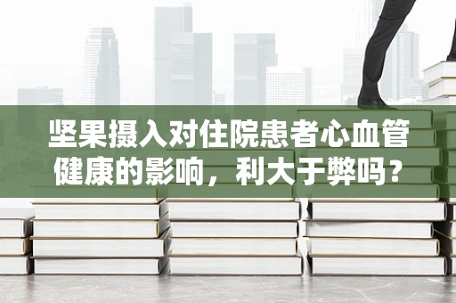 坚果摄入对住院患者心血管健康的影响，利大于弊吗？