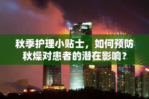 秋季护理小贴士，如何预防秋燥对患者的潜在影响？