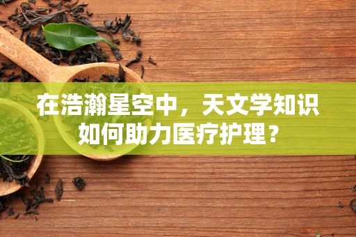 在浩瀚星空中，天文学知识如何助力医疗护理？
