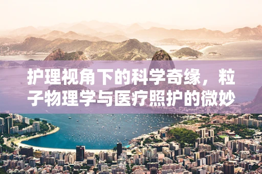 护理视角下的科学奇缘，粒子物理学与医疗照护的微妙联系