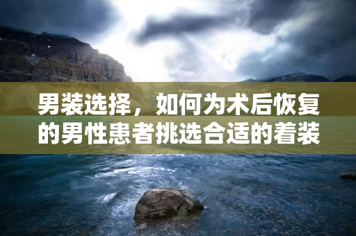 男装选择，如何为术后恢复的男性患者挑选合适的着装？