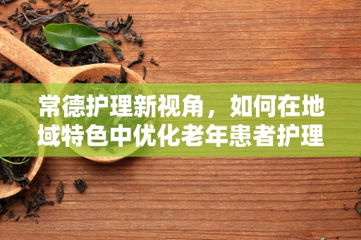 常德护理新视角，如何在地域特色中优化老年患者护理方案？