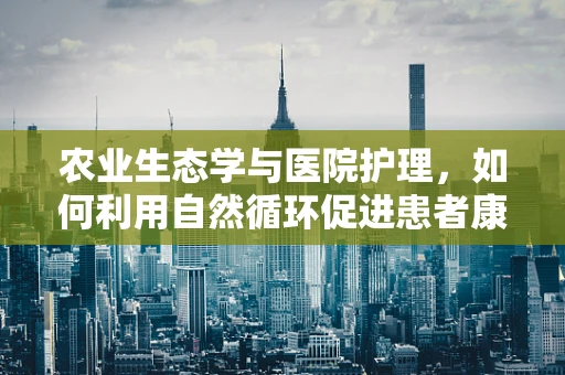 农业生态学与医院护理，如何利用自然循环促进患者康复？