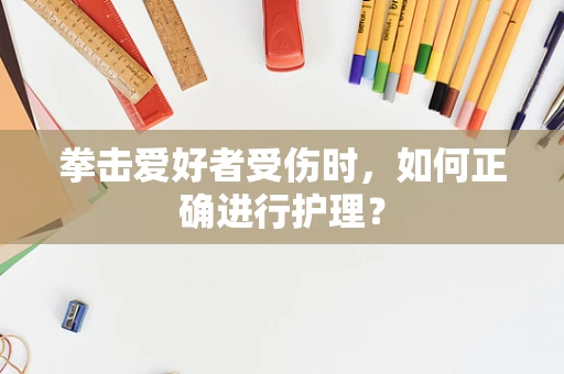 拳击爱好者受伤时，如何正确进行护理？