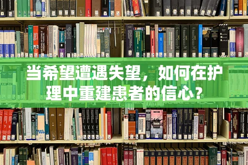 当希望遭遇失望，如何在护理中重建患者的信心？