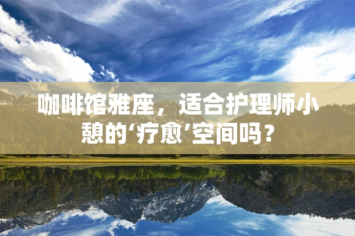 咖啡馆雅座，适合护理师小憩的‘疗愈’空间吗？