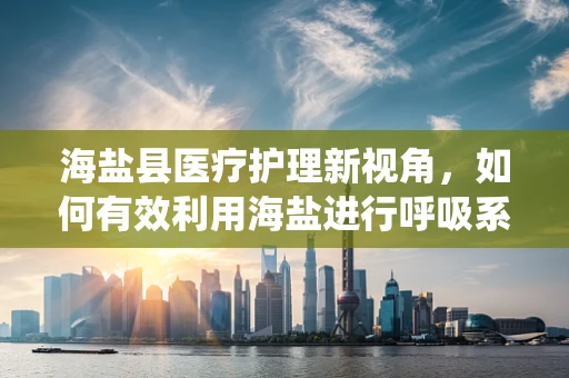 海盐县医疗护理新视角，如何有效利用海盐进行呼吸系统疾病的辅助治疗？