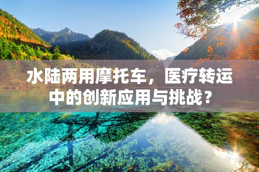 水陆两用摩托车，医疗转运中的创新应用与挑战？