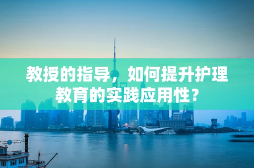 教授的指导，如何提升护理教育的实践应用性？