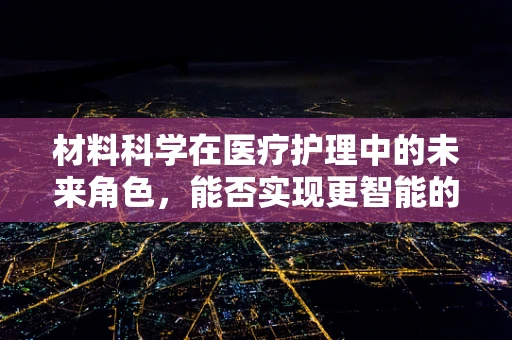 材料科学在医疗护理中的未来角色，能否实现更智能的伤口护理？