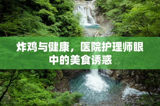 炸鸡与健康，医院护理师眼中的美食诱惑
