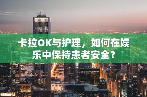 卡拉OK与护理，如何在娱乐中保持患者安全？