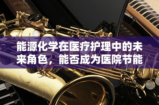 能源化学在医疗护理中的未来角色，能否成为医院节能新动力？