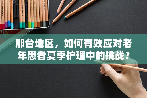 邢台地区，如何有效应对老年患者夏季护理中的挑战？