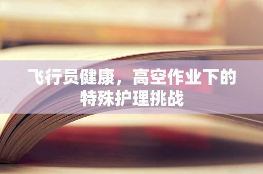 飞行员健康，高空作业下的特殊护理挑战