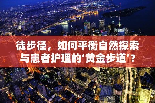 徒步径，如何平衡自然探索与患者护理的‘黄金步道’？