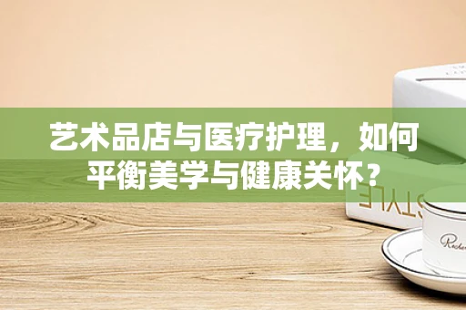 艺术品店与医疗护理，如何平衡美学与健康关怀？