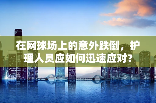 在网球场上的意外跌倒，护理人员应如何迅速应对？