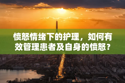 愤怒情绪下的护理，如何有效管理患者及自身的愤怒？