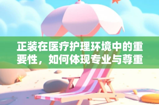 正装在医疗护理环境中的重要性，如何体现专业与尊重？