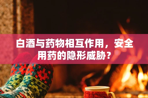 白酒与药物相互作用，安全用药的隐形威胁？